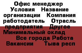 Офис-менеджер. Условия › Название организации ­ Компания-работодатель › Отрасль предприятия ­ Другое › Минимальный оклад ­ 18 000 - Все города Работа » Вакансии   . Тыва респ.